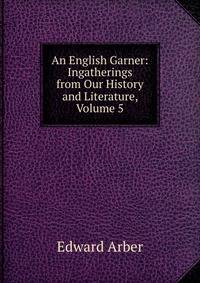 An English Garner: Ingatherings from Our History and Literature, Volume 5