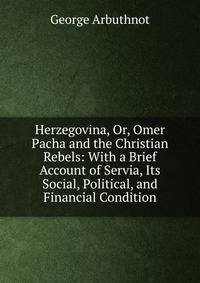 Herzegovina, Or, Omer Pacha and the Christian Rebels: With a Brief Account of Servia, Its Social, Political, and Financial Condition