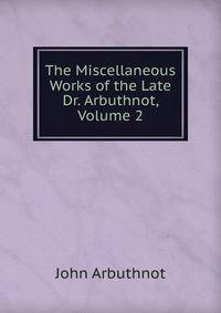 The Miscellaneous Works of the Late Dr. Arbuthnot, Volume 2