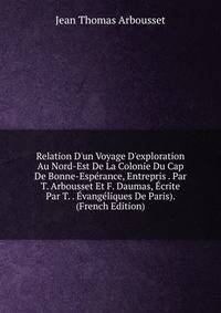 Relation D'un Voyage D'exploration Au Nord-Est De La Colonie Du Cap De Bonne-Esp?rance, Entrepris . Par T. Arbousset Et F. Daumas, ?crite Par T. . ?vang?liques De Paris). (French Edition)