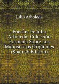 Poesias De Julio Arboleda: Coleccion Formada Sobre Los Manuscritos Originales (Spanish Edition)