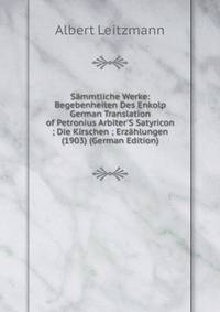 S?mmtliche Werke: Begebenheiten Des Enkolp German Translation of Petronius Arbiter'S Satyricon ; Die Kirschen ; Erz?hlungen (1903) (German Edition)