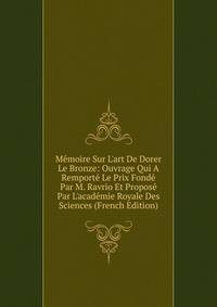 M?moire Sur L'art De Dorer Le Bronze: Ouvrage Qui A Remport? Le Prix Fond? Par M. Ravrio Et Propos? Par L'acad?mie Royale Des Sciences (French Edition)