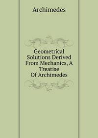 Geometrical Solutions Derived From Mechanics, A Treatise Of Archimedes