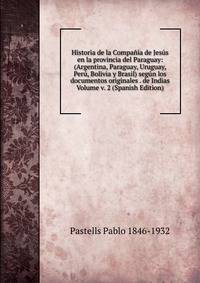 Historia de la Compania de Jesus en la provincia del Paraguay: (Argentina, Paraguay, Uruguay, Peru, Bolivia y Brasil) segun los documentos originales . de Indias Volume v. 2 (Spanish Edition)