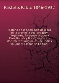 Historia de la Compania de Jesus en la provincia del Paraguay: (Argentina, Paraguay, Uruguay, Peru, Bolivia y Brasil) segun los documentos originales . de Indias Volume v. 5 (Spanish Edition)