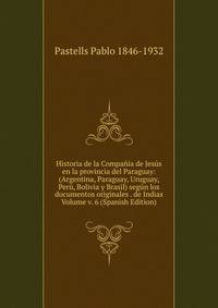Historia de la Compania de Jesus en la provincia del Paraguay: (Argentina, Paraguay, Uruguay, Peru, Bolivia y Brasil) segun los documentos originales . de Indias Volume v. 6 (Spanish Edition)