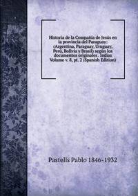 Historia de la Compania de Jesus en la provincia del Paraguay: (Argentina, Paraguay, Uruguay, Peru, Bolivia y Brasil) segun los documentos originales . Indias Volume v. 8, pt. 2 (Spanish Edition)