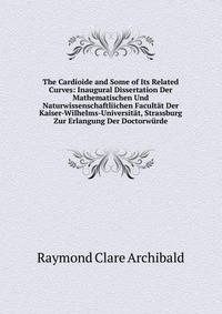 The Cardioide and Some of Its Related Curves: Inaugural Dissertation Der Mathematischen Und Naturwissenschaftliichen Facultat Der Kaiser-Wilhelms-Universitat, Strassburg Zur Erlangung Der Doctorwurde