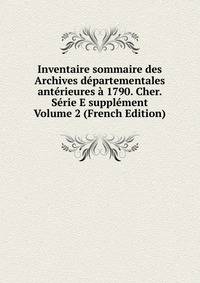 Inventaire sommaire des Archives departementales anterieures a 1790. Cher. Serie E supplement Volume 2 (French Edition)