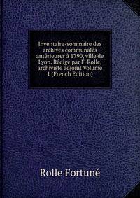 Inventaire-sommaire des archives communales anterieures a 1790, ville de Lyon. Redige par F. Rolle, archiviste adjoint Volume 1 (French Edition)