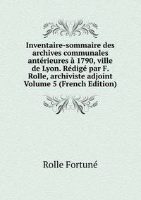 Inventaire-sommaire des archives communales anterieures a 1790, ville de Lyon. Redige par F. Rolle, archiviste adjoint Volume 5 (French Edition)