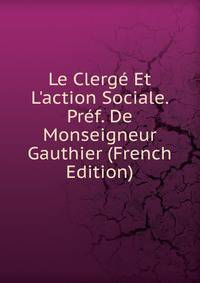 Le Clerg? Et L'action Sociale. Pr?f. De Monseigneur Gauthier (French Edition)