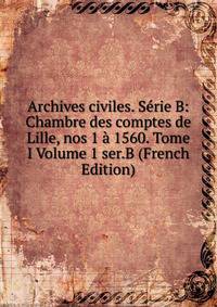 Archives civiles. Serie B: Chambre des comptes de Lille, nos 1 a 1560. Tome I Volume 1 ser.B (French Edition)