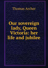 Our sovereign lady, Queen Victoria: her life and jubilee