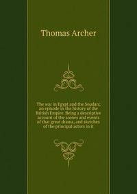 The war in Egypt and the Soudan; an episode in the history of the British Empire. Being a descriptive account of the scenes and events of that great drama, and sketches of the principal actors in it