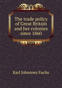 The trade policy of Great Britain and her colonies since 1860