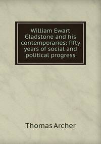 William Ewart Gladstone and his contemporaries: fifty years of social and political progress