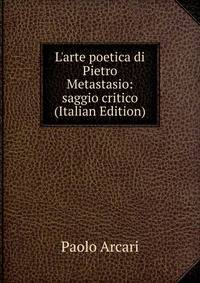 L'arte poetica di Pietro Metastasio: saggio critico (Italian Edition)