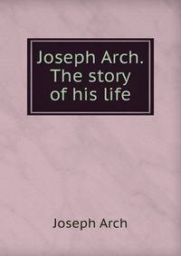Joseph Arch. The story of his life