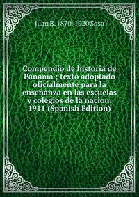 Compendio de historia de Panama ; texto adoptado oficialmente para la ensenanza en las escuelas y colegios de la nacion, 1911 (Spanish Edition)