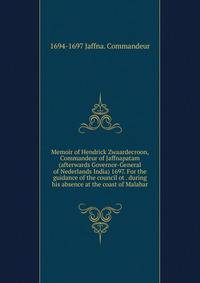 Memoir of Hendrick Zwaardecroon, Commandeur of Jaffnapatam (afterwards Governor-General of Nederlands India) 1697. For the guidance of the council ot . during his absence at the coast of Malabar