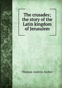 The crusades; the story of the Latin kingdom of Jerusulem