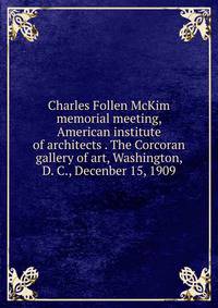 Charles Follen McKim memorial meeting, American institute of architects . The Corcoran gallery of art, Washington, D. C., Decenber 15, 1909