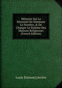 M?moire Sur La N?cessit? De Diminuer Le Nombre, &amp; De Changer Le Sist?me Des Maisons Religieuses (French Edition)