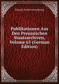 Publikationen Aus Den Preussischen Staatsarchiven, Volume 65 (German Edition)