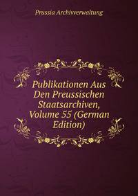 Publikationen Aus Den Preussischen Staatsarchiven, Volume 55 (German Edition)