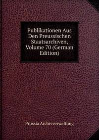 Publikationen Aus Den Preussischen Staatsarchiven, Volume 70 (German Edition)