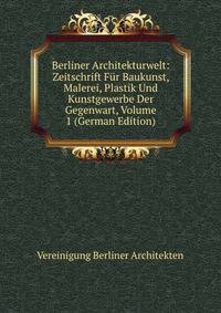 Berliner Architekturwelt: Zeitschrift Fur Baukunst, Malerei, Plastik Und Kunstgewerbe Der Gegenwart, Volume 1 (German Edition)