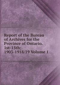 Report of the Bureau of Archives for the Province of Ontario. 1st-15th; 1903-1918/19 Volume 1