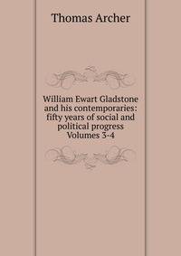 William Ewart Gladstone and his contemporaries: fifty years of social and political progress Volumes 3-4