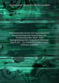 Vaterladisches Archiv Fur Hannoverisch- Raunschweigische Geschichte, Als Fortsetzung Der Spiel- Und Spangenbergschen Zeitschrift Herausg. Durch B.C. . As Vaterlandisches Archiv (German Edition)