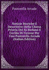 Notizie Storiche E Descrittive Della Chiesa Prioria Dei Ss.Stefano E Cecilia Di Firenze Per Una Pastorella Arcade (Italian Edition)