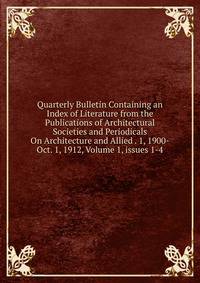 Quarterly Bulletin Containing an Index of Literature from the Publications of Architectural Societies and Periodicals On Architecture and Allied . 1, 1900-Oct. 1, 1912, Volume 1, issues 1-4