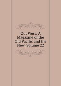 Out West: A Magazine of the Old Pacific and the New, Volume 22