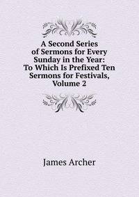 A Second Series of Sermons for Every Sunday in the Year: To Which Is Prefixed Ten Sermons for Festivals, Volume 2
