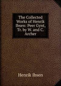 The Collected Works of Henrik Ibsen: Peer Gynt, Tr. by W. and C. Archer