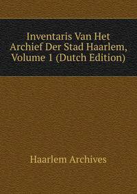 Inventaris Van Het Archief Der Stad Haarlem, Volume 1 (Dutch Edition)