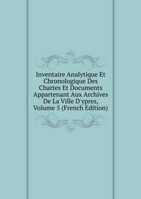 Inventaire Analytique Et Chronologique Des Chartes Et Documents Appartenant Aux Archives De La Ville D'ypres, Volume 5 (French Edition)