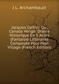 Jacques Cartier, Ou, Canada Venge: Drame Historique En 5 Actes (Fantaisie Litteraire) Composee Pour Mon Village (French Edition)
