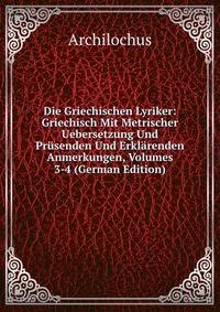 Die Griechischen Lyriker: Griechisch Mit Metrischer Uebersetzung Und Prusenden Und Erklarenden Anmerkungen, Volumes 3-4 (German Edition)