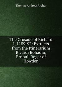 The Crusade of Richard I, 1189-92: Extracts from the Itinerarium Ricardi Bohadin, Ernoul, Roger of Howden