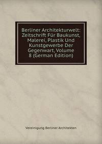 Berliner Architekturwelt: Zeitschrift Fur Baukunst, Malerei, Plastik Und Kunstgewerbe Der Gegenwart, Volume 8 (German Edition)