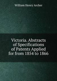 Victoria. Abstracts of Specifications of Patents Applied for from 1854 to 1866