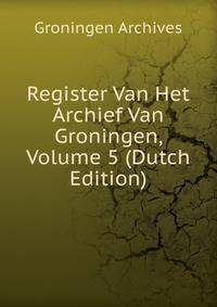 Register Van Het Archief Van Groningen, Volume 5 (Dutch Edition)