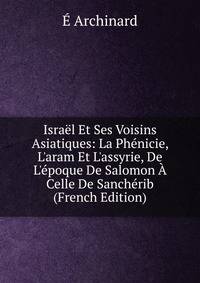 Isra?l Et Ses Voisins Asiatiques: La Ph?nicie, L'aram Et L'assyrie, De L'?poque De Salomon ? Celle De Sanch?rib (French Edition)